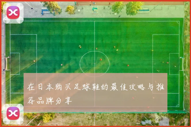 在日本购买足球鞋的最佳攻略与推荐品牌分享