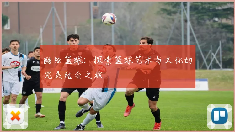 酷绘篮球：探索篮球艺术与文化的完美结合之旅