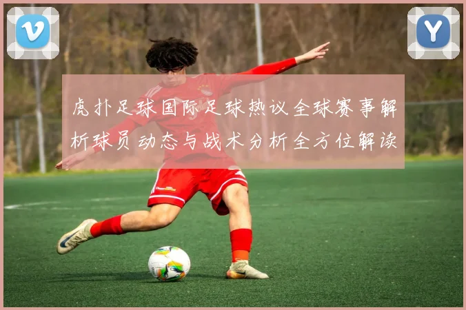 虎扑足球国际足球热议全球赛事解析球员动态与战术分析全方位解读足球盛事