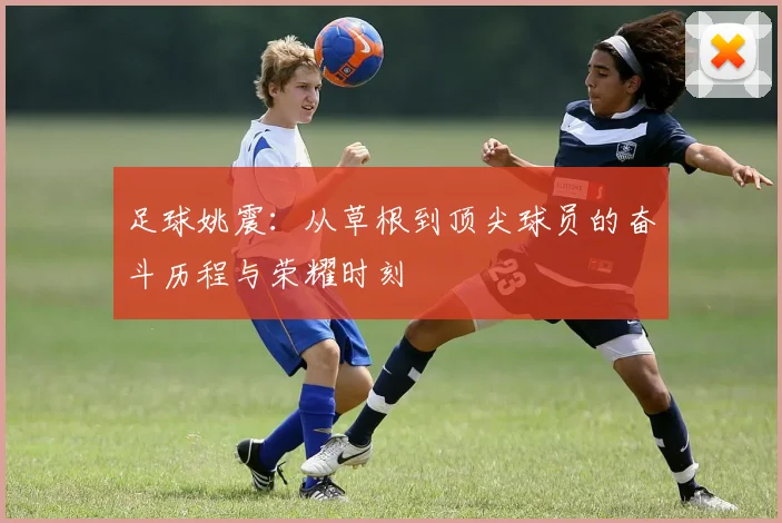 足球姚震：从草根到顶尖球员的奋斗历程与荣耀时刻