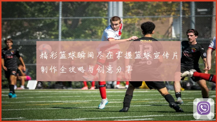 精彩篮球瞬间尽在掌握篮球宣传片制作全攻略与创意分享