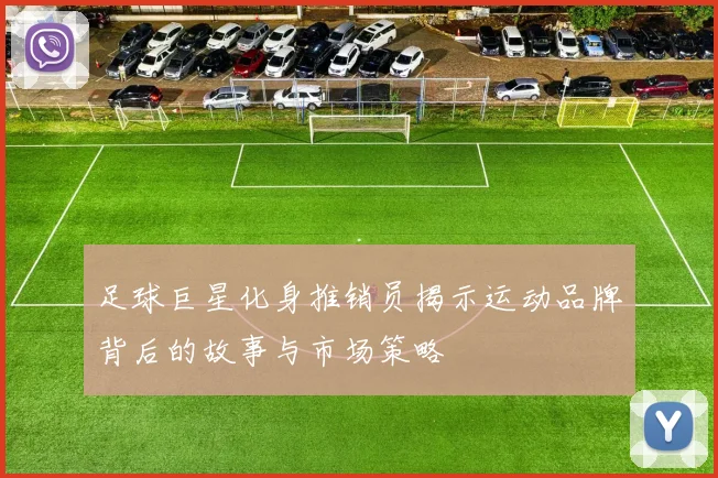 足球巨星化身推销员揭示运动品牌背后的故事与市场策略