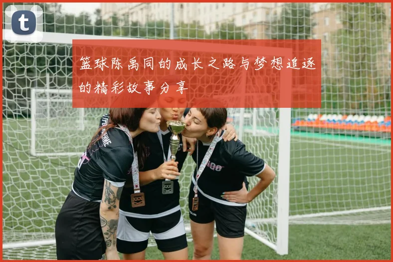 篮球陈禹同的成长之路与梦想追逐的精彩故事分享