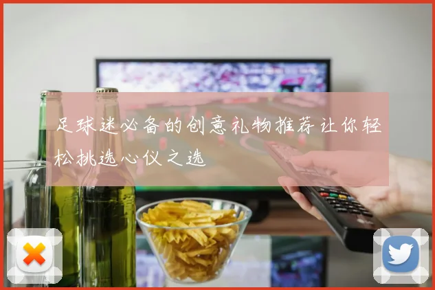 足球迷必备的创意礼物推荐让你轻松挑选心仪之选