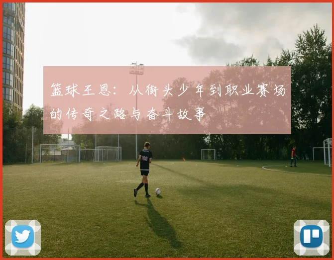 篮球王恩：从街头少年到职业赛场的传奇之路与奋斗故事