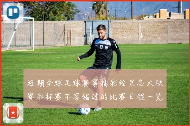 近期全球足球赛事精彩纷呈各大联赛和杯赛不容错过的比赛日程一览