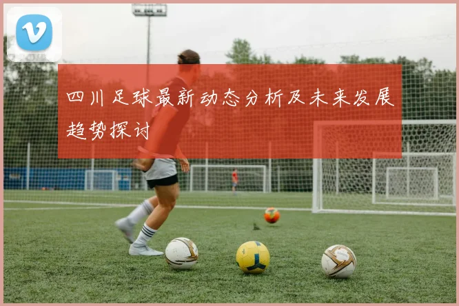 四川足球最新动态分析及未来发展趋势探讨