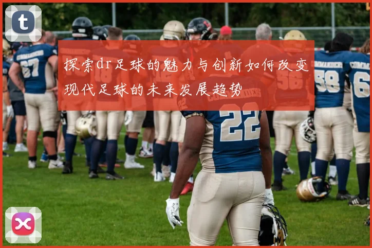 探索dr足球的魅力与创新如何改变现代足球的未来发展趋势